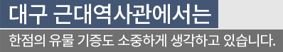 대구 근대역사관에서는 한점의 유물 기증도 소중하게 생각하고 있습니다. 